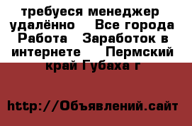 требуеся менеджер (удалённо) - Все города Работа » Заработок в интернете   . Пермский край,Губаха г.